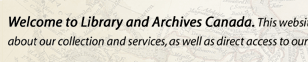 Welcome to Library and Archives Canada. This website provides information about our collection and services, as well as direct access to our online resources.