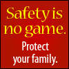 Safety is no game. Protect your family.