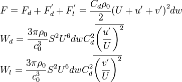 \begin{align}
  & F={{F}_{d}}+F_{d}^{'}+F_{l}^{'}=\frac{{{C}_{d}}{{\rho }_{0}}}{2}{{\left( U+u'+v' \right)}^{2}}dw \\ 
 & {{W}_{d}}=\frac{3\pi {{\rho }_{0}}}{c_{0}^{3}}{{S}^{2}}{{U}^{6}}dwC_{d}^{2}\overline{{{\left( \frac{{{u}^{'}}}{U} \right)}^{2}}} \\ 
 & {{W}_{l}}=\frac{3\pi {{\rho }_{0}}}{c_{0}^{3}}{{S}^{2}}{{U}^{6}}dwC_{d}^{2}\overline{{{\left( \frac{{{v}^{'}}}{U} \right)}^{2}}} \\ 
\end{align}