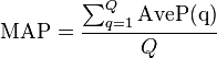  \operatorname{MAP} = \frac{\sum_{q=1}^Q \operatorname{AveP(q)}}{Q} \!