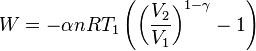  W = - \alpha n R T_1 \left( \left( \frac{V_2}{V_1} \right)^{1-\gamma} - 1 \right) 