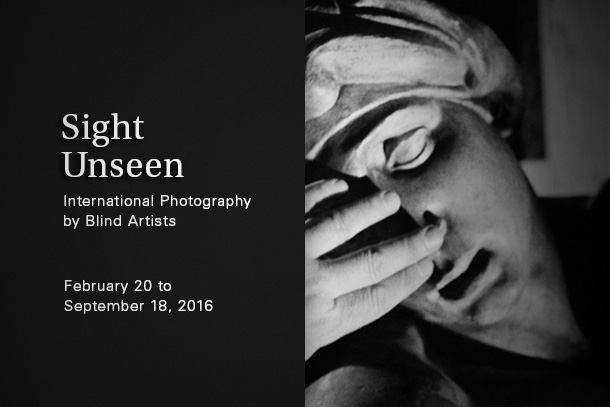 Sight Unseen, International Photography by Blind Artists. Feb 20 to Sep 18, 2016