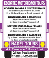 ESCORTED MOTORCOACH TOURSATLANTIC CANADA & NEWFOUNDLANDFly to Halifax/return from St. John's15 or 16 days, Sept. 4 or 7 both guaranteedNEWFOUNDLAND & MARITIMESFly to/return from Toronto24 days, September 9 guaranteedEASTERN CANADA FALL FOLIAGEFly to/return from Toronto20 days, September 9 guaranteedNEWFOUNDLAND & LABRADORFly to Deer Lake/return from St. John's12 days, several dates availableNAGEL TOURSwww.nageltours.com41Years of Service!Call Your Travel Agent or717-9999 or 1-800-562-9999